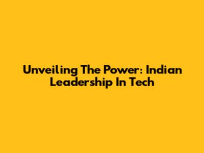 Unveiling The Power: Indian Leadership In Tech