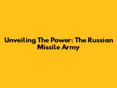 Unveiling The Power: The Russian Missile Army