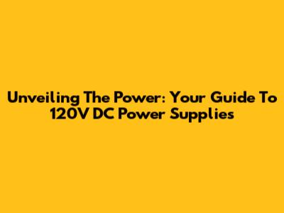 Unveiling The Power: Your Guide To 120V DC Power Supplies