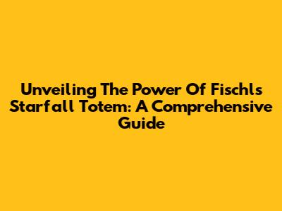 Unveiling The Power Of Fischl's Starfall Totem: A Comprehensive Guide