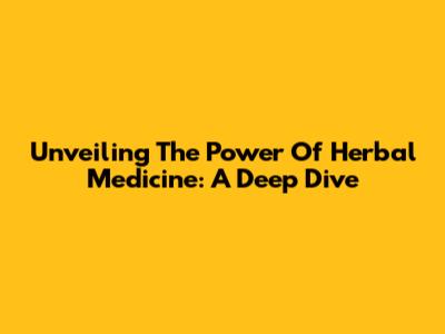 Unveiling The Power Of Herbal Medicine: A Deep Dive