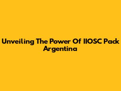 Unveiling The Power Of IIOSC Pack Argentina
