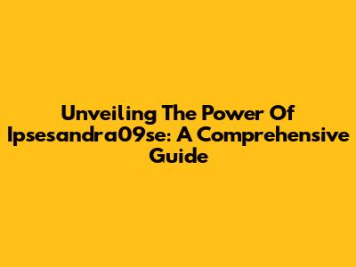Unveiling The Power Of Ipsesandra09se: A Comprehensive Guide