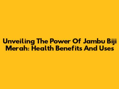 Unveiling The Power Of Jambu Biji Merah: Health Benefits And Uses