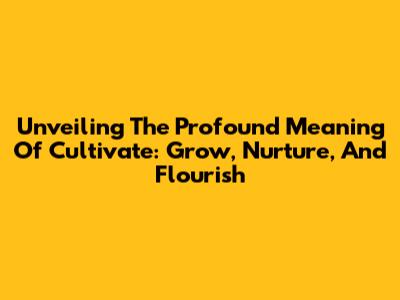 Unveiling The Profound Meaning Of Cultivate: Grow, Nurture, And Flourish