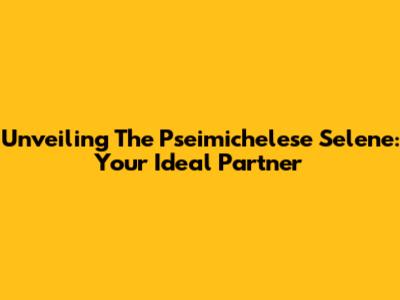 Unveiling The Pseimichelese Selene: Your Ideal Partner