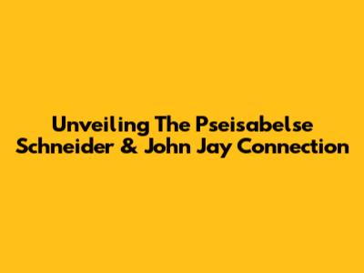Unveiling The Pseisabelse Schneider & John Jay Connection