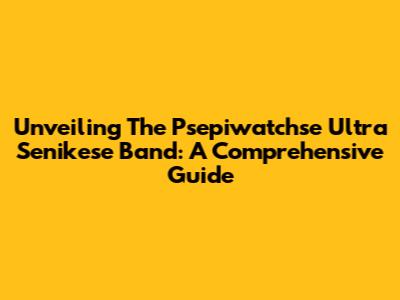 Unveiling The Psepiwatchse Ultra Senikese Band: A Comprehensive Guide