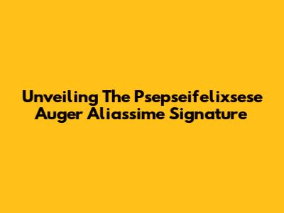 Unveiling The Psepseifelixsese Auger Aliassime Signature