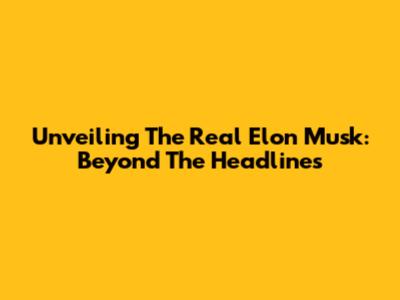 Unveiling The Real Elon Musk: Beyond The Headlines