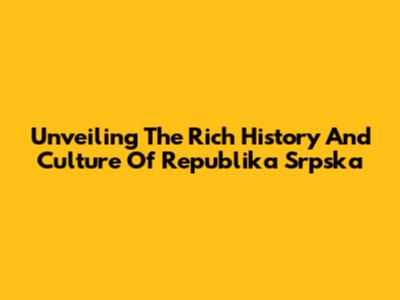 Unveiling The Rich History And Culture Of Republika Srpska