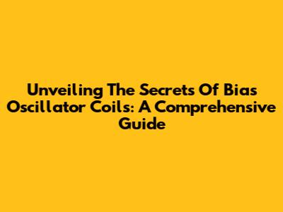 Unveiling The Secrets Of Bias Oscillator Coils: A Comprehensive Guide