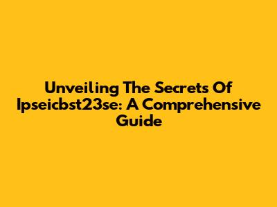 Unveiling The Secrets Of Ipseicbst23se: A Comprehensive Guide