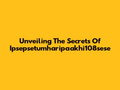 Unveiling The Secrets Of Ipsepsetumharipaakhi108sese