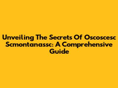 Unveiling The Secrets Of Oscoscesc Scmontanassc: A Comprehensive Guide