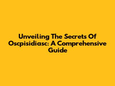 Unveiling The Secrets Of Oscpisidiasc: A Comprehensive Guide