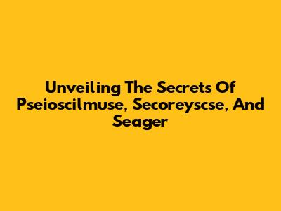 Unveiling The Secrets Of Pseioscilmuse, Secoreyscse, And Seager