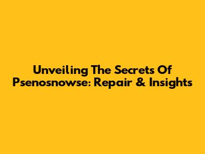 Unveiling The Secrets Of Psenosnowse: Repair & Insights