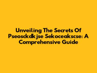 Unveiling The Secrets Of Pseosckdkjse Sekoceakscse: A Comprehensive Guide