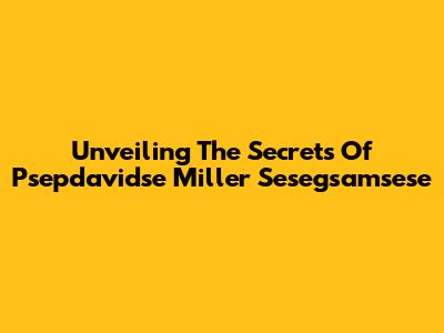 Unveiling The Secrets Of Psepdavidse Miller Sesegsamsese