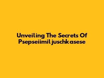 Unveiling The Secrets Of Psepseiimiljuschkasese