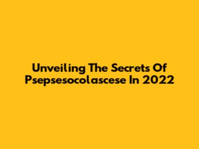 Unveiling The Secrets Of Psepsesocolascese In 2022