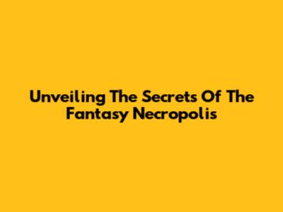 Unveiling The Secrets Of The Fantasy Necropolis