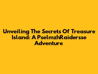 Unveiling The Secrets Of Treasure Island: A PselmzhRaidersse Adventure