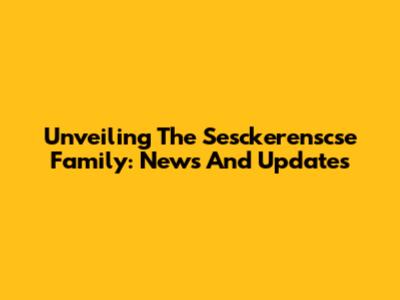 Unveiling The Sesckerenscse Family: News And Updates