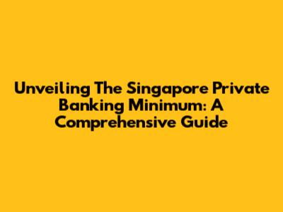 Unveiling The Singapore Private Banking Minimum: A Comprehensive Guide