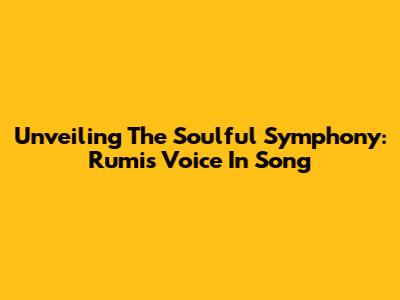 Unveiling The Soulful Symphony: Rumi's Voice In Song