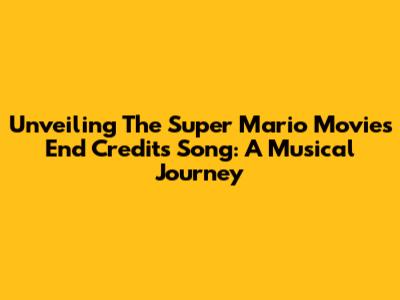 Unveiling The Super Mario Movie's End Credits Song: A Musical Journey