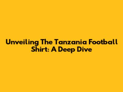 Unveiling The Tanzania Football Shirt: A Deep Dive