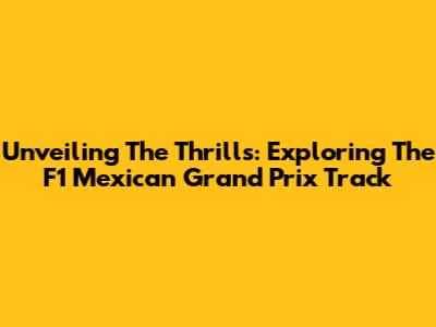 Unveiling The Thrills: Exploring The F1 Mexican Grand Prix Track
