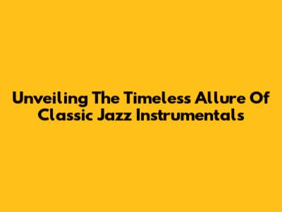 Unveiling The Timeless Allure Of Classic Jazz Instrumentals
