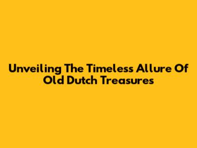 Unveiling The Timeless Allure Of Old Dutch Treasures