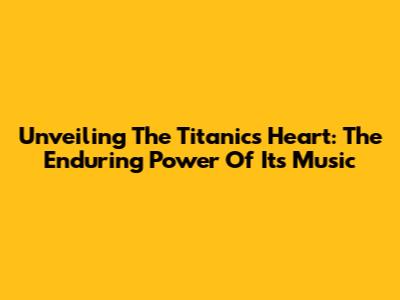 Unveiling The Titanic's Heart: The Enduring Power Of Its Music