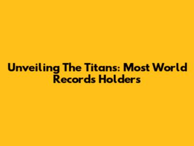 Unveiling The Titans: Most World Records Holders