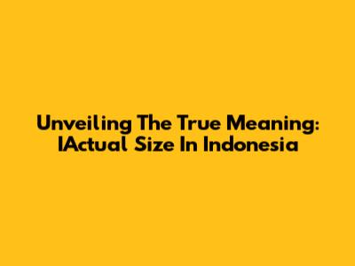 Unveiling The True Meaning: IActual Size In Indonesia
