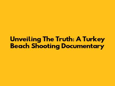 Unveiling The Truth: A Turkey Beach Shooting Documentary