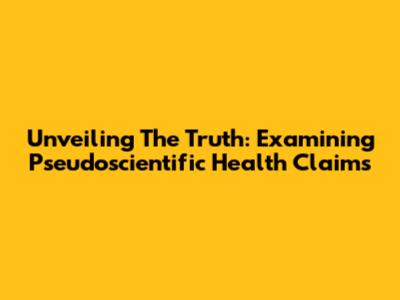 Unveiling The Truth: Examining Pseudoscientific Health Claims