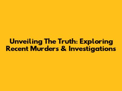 Unveiling The Truth: Exploring Recent Murders & Investigations