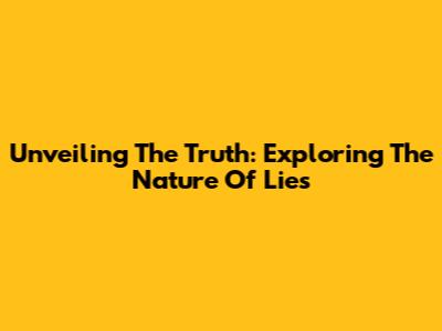 Unveiling The Truth: Exploring The Nature Of Lies