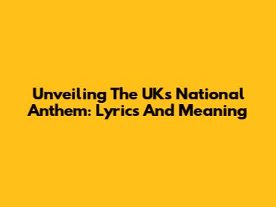 Unveiling The UK's National Anthem: Lyrics And Meaning