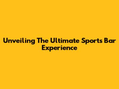 Unveiling The Ultimate Sports Bar Experience