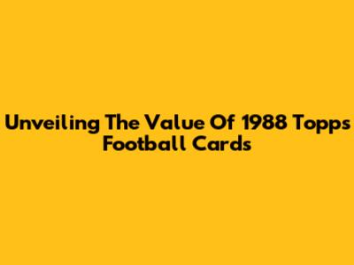 Unveiling The Value Of 1988 Topps Football Cards