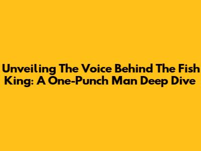Unveiling The Voice Behind The Fish King: A One-Punch Man Deep Dive