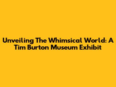 Unveiling The Whimsical World: A Tim Burton Museum Exhibit