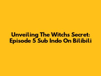 Unveiling The Witch's Secret: Episode 5 Sub Indo On Bilibili