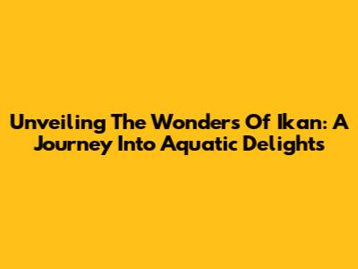 Unveiling The Wonders Of Ikan: A Journey Into Aquatic Delights